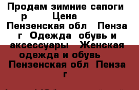 Продам зимние сапоги, р. 38 › Цена ­ 1 200 - Пензенская обл., Пенза г. Одежда, обувь и аксессуары » Женская одежда и обувь   . Пензенская обл.,Пенза г.